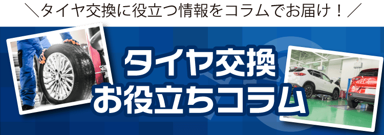 タイヤ交換に役立つ情報をコラムでお届け! タイヤ交換お役立ちコラム